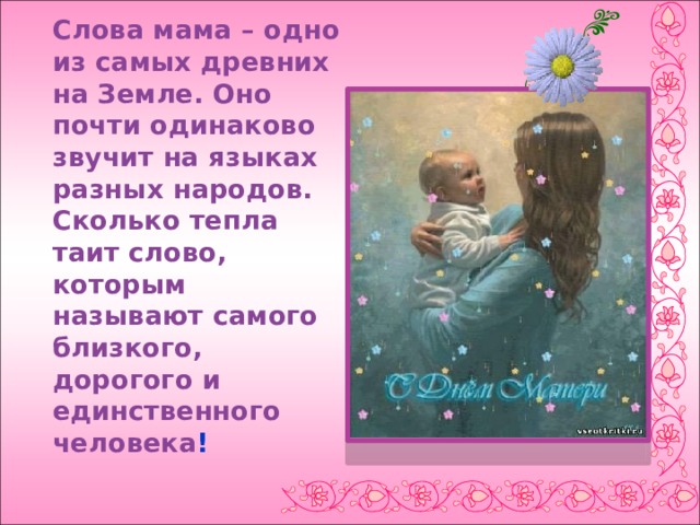 Слова мама – одно из самых древних на Земле. Оно почти одинаково звучит на языках разных народов.  Сколько тепла таит слово, которым называют самого близкого, дорогого и единственного человека ! 