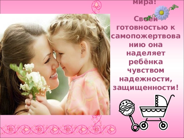  Мать-чудо мира!   Своей готовностью к самопожертвованию она наделяет ребёнка чувством надежности, защищенности! 
