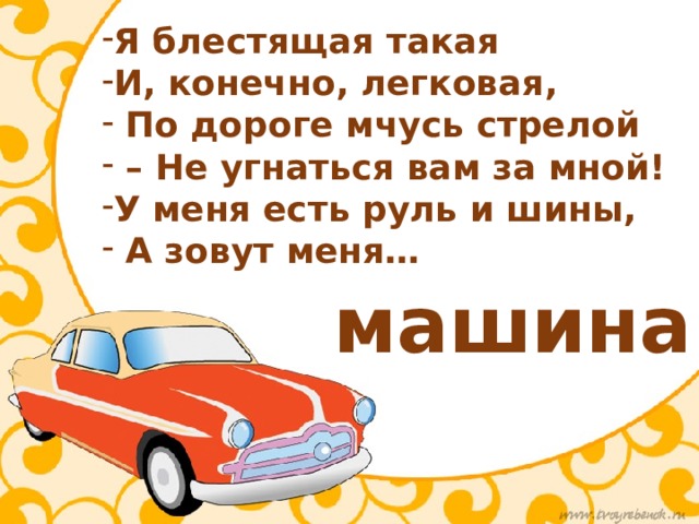 Я блестящая такая И, конечно, легковая,  По дороге мчусь стрелой – Не угнаться вам за мной! У меня есть руль и шины,  А зовут меня… машина 