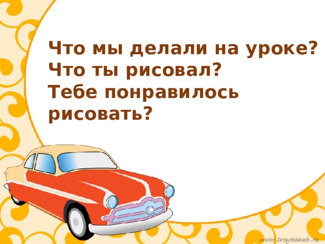Что мы делали на уроке?  Что ты рисовал?  Тебе понравилось рисовать? 