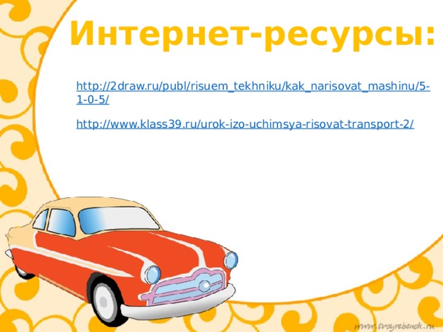 Интернет-ресурсы: http://2draw.ru/publ/risuem_tekhniku/kak_narisovat_mashinu/5-1-0-5/ http://www.klass39.ru/urok-izo-uchimsya-risovat-transport-2/ 