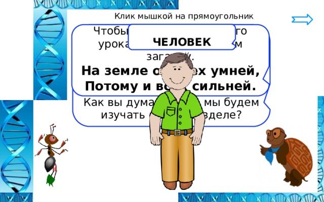 Клик мышкой на прямоугольник  ЧЕЛОВЕК   Сегодня на уроке мы приступаем к изучению нового раздела. Прочитайте в учебнике с.3, как он называется. Как вы думаете, что мы будем изучать в этом разделе? Чтобы узнать тему нашего урока, давайте отгадаем загадку. На земле он всех умней, Потому и всех сильней.   