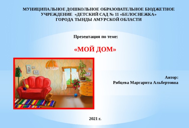 МУНИЦИПАЛЬНОЕ ДОШКОЛЬНОЕ ОБРАЗОВАТЕЛЬНОЕ БЮДЖЕТНОЕ УЧРЕЖДЕНИЕ «ДЕТСКИЙ САД № 11 «БЕЛОСНЕЖКА» ГОРОДА ТЫНДЫ АМУРСКОЙ ОБЛАСТИ   Презентация по теме:  «МОЙ ДОМ»       Автор:  Рябцева Маргарита Альбертовна       2021 г. 