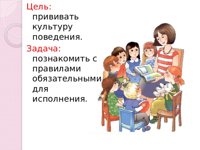 Цель:  прививать культуру поведения. Задача:  познакомить с правилами обязательными для исполнения. 