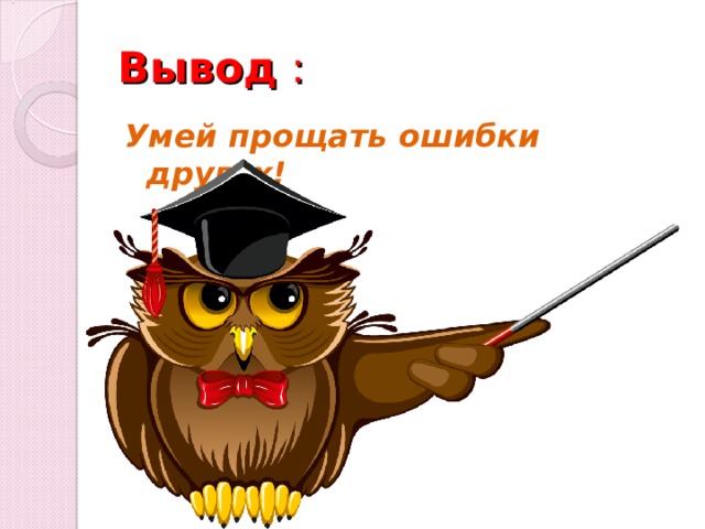 Вывод : Умей прощать ошибки других!  