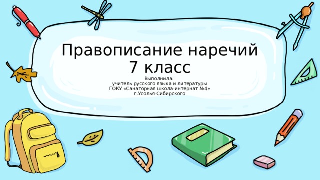 Правописание наречий  7 класс  Выполнила:  учитель русского языка и литературы  ГОКУ «Санаторная школа-интернат №4»  г.Усолья-Сибирского 