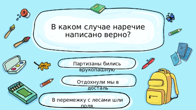 В каком случае наречие написано верно? Партизаны бились врукопашную Отдохнули мы в досталь В перемежку с лесами шли поля . 