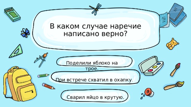 В каком случае наречие написано верно? Поделили яблоко на трое. При встрече схватил в охапку . Сварил яйцо в крутую. 