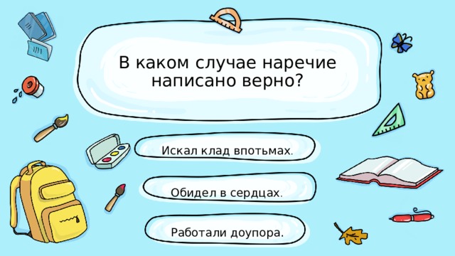 В каком случае наречие написано верно? Искал клад впотьмах . Обидел в сердцах . Работали доупора. 