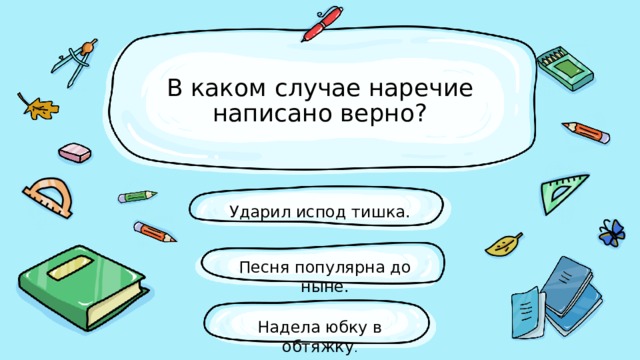 В каком случае наречие написано верно? Ударил испод тишка. Песня популярна до ныне. Надела юбку в обтяжку . 