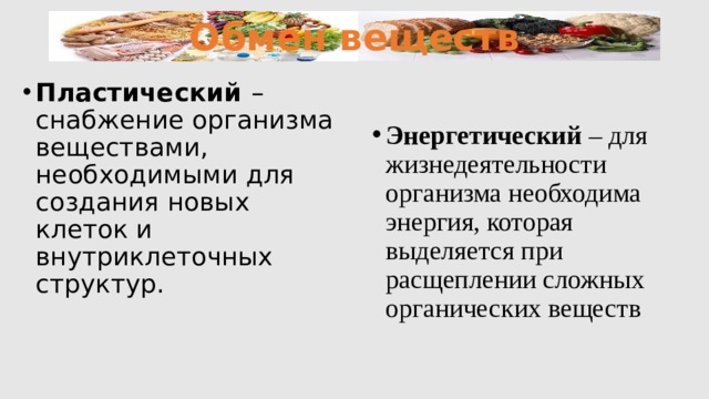 Обмен веществ Пластический – снабжение организма веществами, необходимыми для создания новых клеток и внутриклеточных структур. Энергетический – для жизнедеятельности организма необходима энергия, которая выделяется при расщеплении сложных органических веществ 
