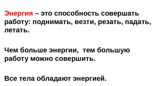 Энергия – это способность совершать работу: поднимать, везти, резать, падать, летать.  Чем больше энергии, тем большую работу можно совершить.  Все тела обладают энергией. 