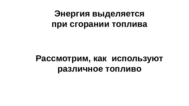 Энергия выделяется при сгорании топлива Рассмотрим, как используют различное топливо     