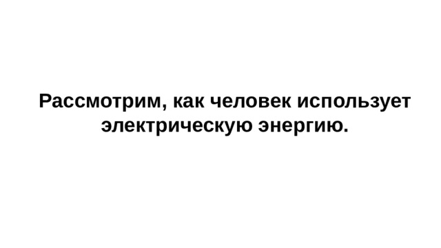 Рассмотрим, как человек использует электрическую энергию.    
