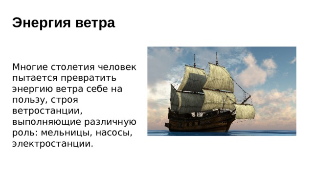 Энергия ветра Многие столетия человек пытается превратить энергию ветра себе на пользу, строя ветростанции, выполняющие различную роль: мельницы, насосы, электростанции. 
