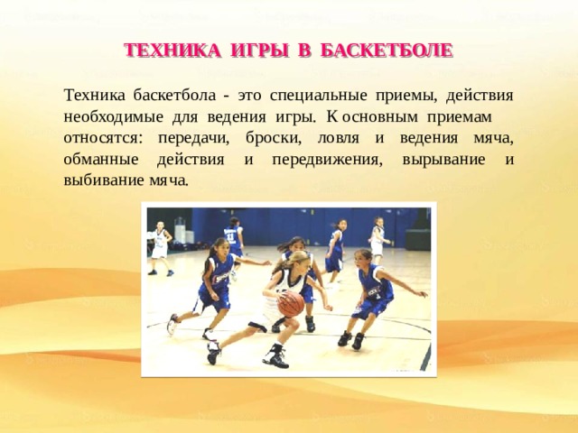 ТЕХНИКА ИГРЫ В БАСКЕТБОЛЕ Техника баскетбола - это специальные приемы, действия необходимые для ведения игры. К основным приемам относятся: передачи, броски, ловля и ведения мяча, обманные действия и передвижения, вырывание и выбивание мяча. 