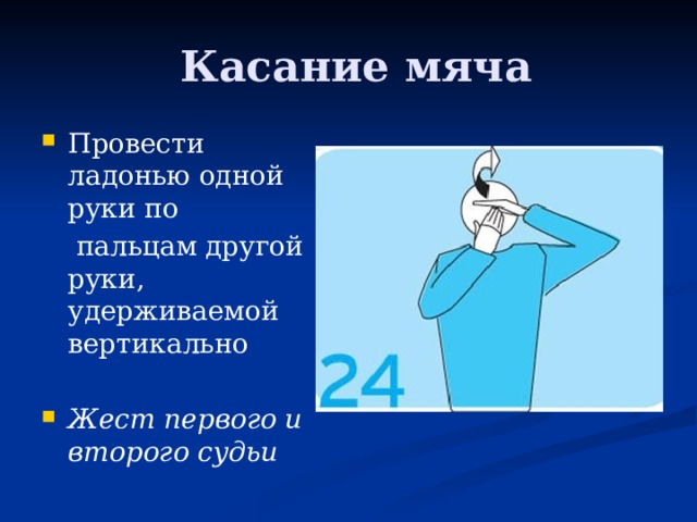   Касание мяча Провести ладонью одной руки по  пальцам другой руки, удерживаемой вертикально Жест первого и второго судьи 