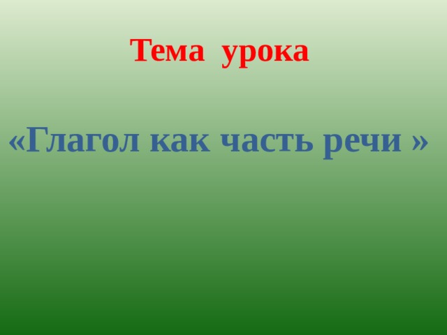 Тема урока «Глагол как часть речи » 
