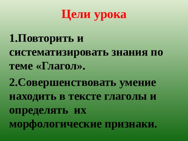 Цели урока   1.Повторить и систематизировать знания по теме «Глагол». 2.Совершенствовать умение находить в тексте глаголы и определять их морфологические признаки.  