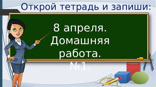 Открой тетрадь и запиши: 8 апреля. Домашняя работа. № 1. 
