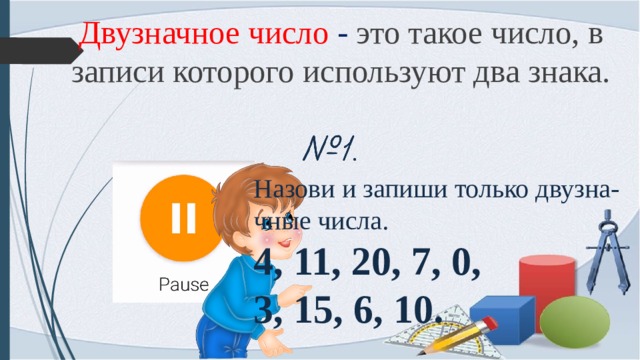 Двузначное  число - это такое число, в записи которого используют два знака. Назови и запиши только двузна- чные числа. 4, 11, 20, 7, 0, 3, 15, 6, 10. 