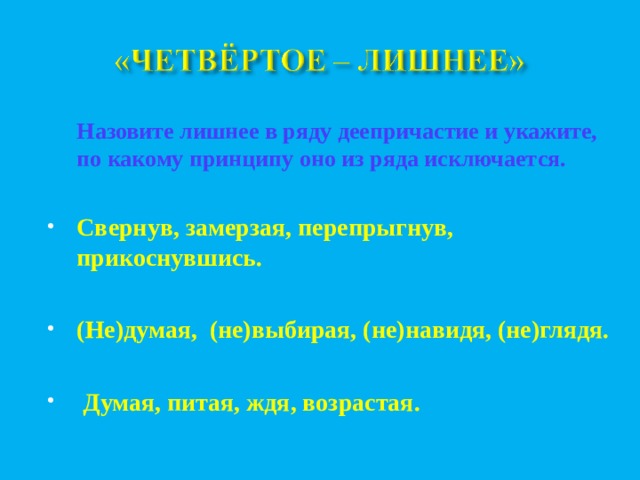  Назовите лишнее в ряду деепричастие и укажите, по какому принципу оно из ряда исключается. Свернув, замерзая, перепрыгнув, прикоснувшись.  (Не)думая, (не)выбирая, (не)навидя, (не)глядя.   Думая, питая, ждя, возрастая.  