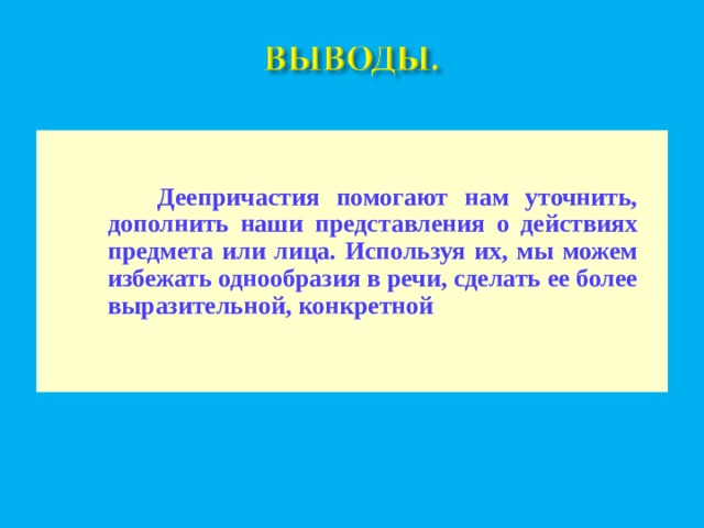  Деепричастия помогают нам уточнить, дополнить наши представления о действиях предмета или лица. Используя их, мы можем избежать однообразия в речи, сделать ее более выразительной, конкретной . 