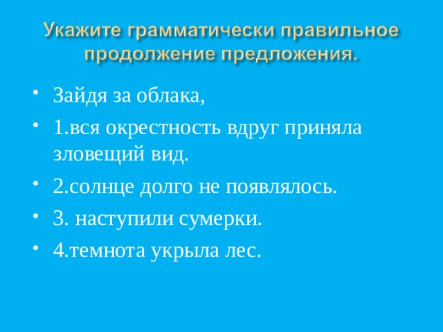 Зайдя за облака, 1.вся окрестность вдруг приняла зловещий вид. 2.солнце долго не появлялось. 3. наступили сумерки. 4.темнота укрыла лес. 