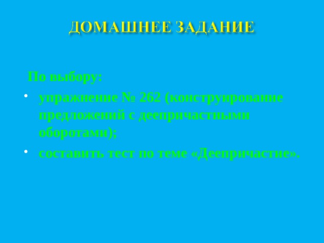  По выбору: упражнение № 262 (конструирование предложений с деепричастными оборотами); составить тест по теме «Деепричастие».  