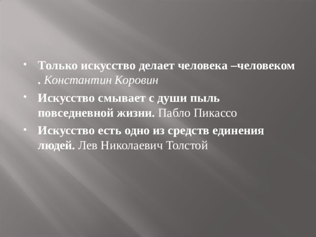 Только искусство делает человека –человеком . Константин Коровин Искусство смывает с души пыль повседневной жизни. Пабло Пикассо Искусство есть одно из средств единения людей. Лев Николаевич Толстой  