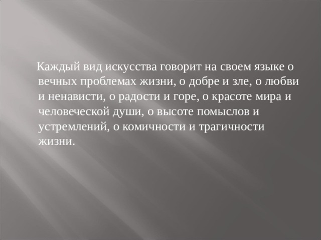  Каждый вид искусства говорит на своем языке о вечных проблемах жизни, о добре и зле, о любви и ненависти, о радости и горе, о красоте мира и человеческой души, о высоте помыслов и устремлений, о комичности и трагичности жизни. 