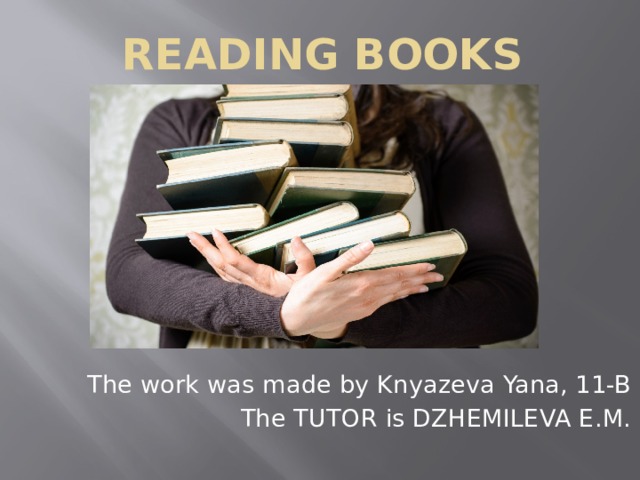 Reading books The work was made by Knyazeva Yana, 11-B The TUTOR is DZHEMILEVA E.M. 