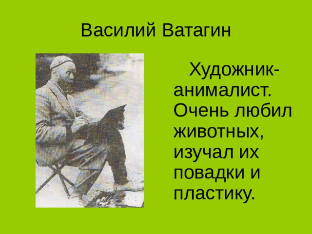 Василий Ватагин  Художник-анималист. Очень любил животных, изучал их повадки и пластику. 