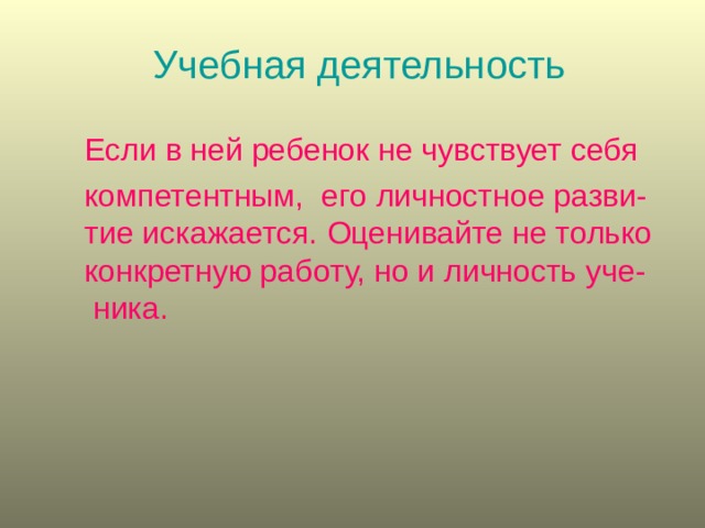 Учебная деятельность   Если в ней ребенок не чувствует себя компетентным,  его личностное разви-тие искажается.  Оценивайте не только конкретную работу, но и личность уче- ника.  