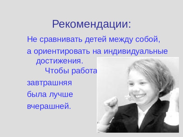 Рекомендации :    Не сравнивать детей между собой ,  а ориентировать на индивидуальные достижения. Чтобы работа  завтрашняя  была лучше  вчерашней. 