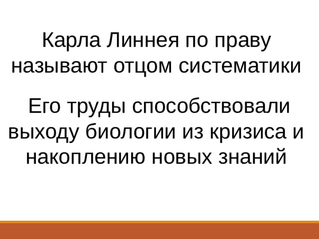 Карла Линнея по праву называют отцом систематики  Его труды способствовали выходу биологии из кризиса и накоплению новых знаний  