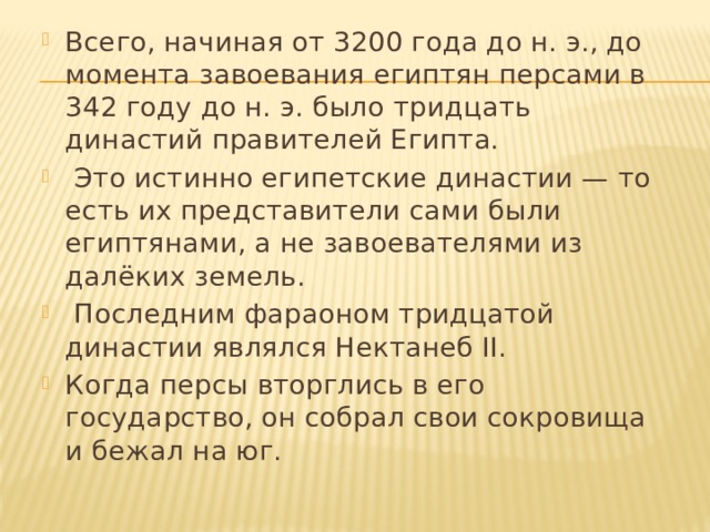 Всего, начиная от 3200 года до н. э., до момента завоевания египтян персами в 342 году до н. э. было тридцать династий правителей Египта.  Это истинно египетские династии — то есть их представители сами были египтянами, а не завоевателями из далёких земель.  Последним фараоном тридцатой династии являлся Нектанеб II. Когда персы вторглись в его государство, он собрал свои сокровища и бежал на юг. 