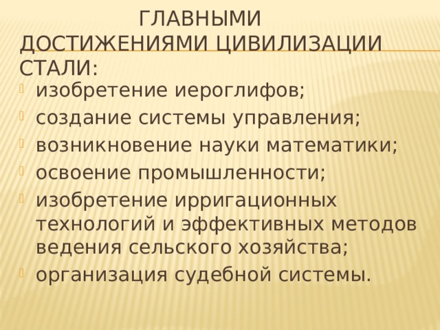  Главными достижениями цивилизации стали: изобретение иероглифов; создание системы управления; возникновение науки математики; освоение промышленности; изобретение ирригационных технологий и эффективных методов ведения сельского хозяйства; организация судебной системы. 