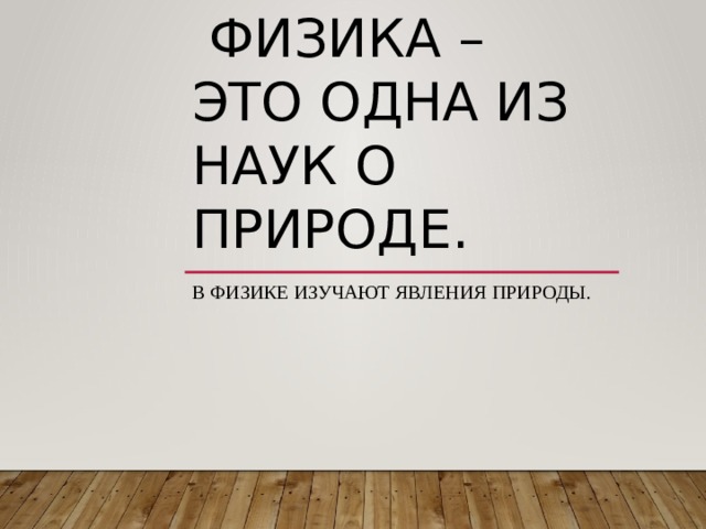  Физика – это одна из наук о природе. В физике изучают явления природы. 