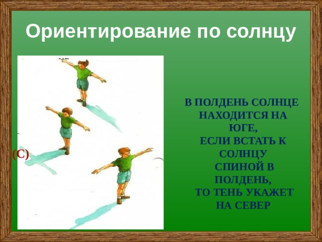 Ориентирование по солнцу В ПОЛДЕНЬ СОЛНЦЕ НАХОДИТСЯ НА ЮГЕ, ЕСЛИ ВСТАТЬ К СОЛНЦУ  СПИНОЙ В ПОЛДЕНЬ,  ТО ТЕНЬ УКАЖЕТ НА СЕВЕР (С) 