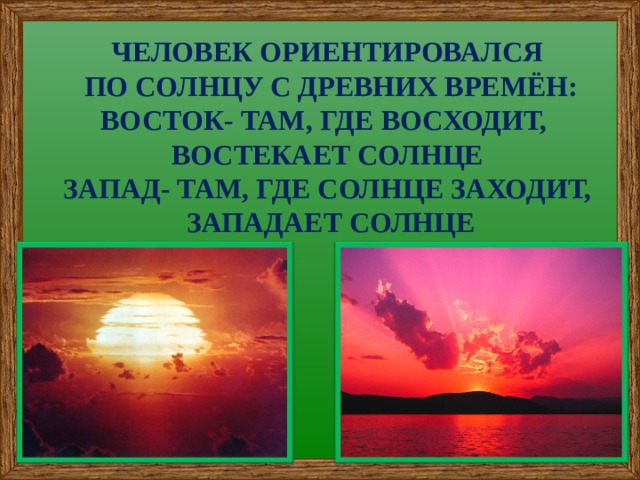 ЧЕЛОВЕК ОРИЕНТИРОВАЛСЯ  ПО СОЛНЦУ С ДРЕВНИХ ВРЕМЁН: ВОСТОК- ТАМ, ГДЕ ВОСХОДИТ, ВОСТЕКАЕТ СОЛНЦЕ ЗАПАД- ТАМ, ГДЕ СОЛНЦЕ ЗАХОДИТ,  ЗАПАДАЕТ СОЛНЦЕ   