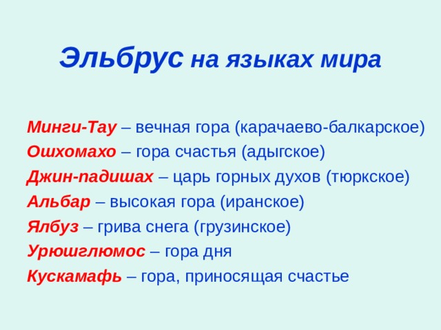  Эльбрус на языках мира Минги-Тау – вечная гора (карачаево-балкарское) Ошхомахо – гора счастья (адыгское) Джин-падишах – царь горных духов (тюркское) Альбар – высокая гора (иранское) Ялбуз – грива снега (грузинское) Урюшглюмос – гора дня Кускамафь – гора, приносящая счастье 