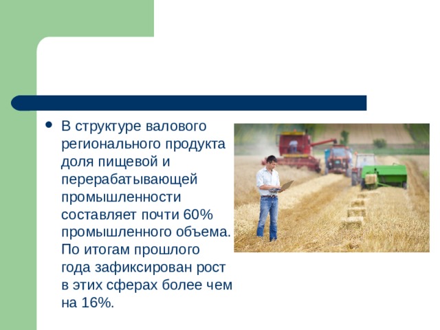 В структуре валового регионального продукта доля пищевой и перерабатывающей промышленности составляет почти 60% промышленного объема. По итогам прошлого года зафиксирован рост в этих сферах более чем на 16%. 