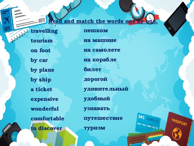 Read and match the words one by one. travelling tourism on foot by car by plane by ship a ticket expensive wonderful comfortable to discover пешком на машине на самолете на корабле билет дорогой удивительный удобный узнавать путешествие туризм 