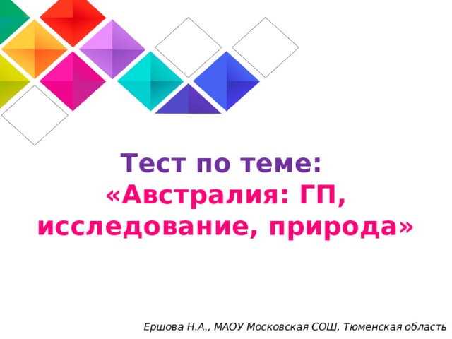 Тест по теме:  «Австралия: ГП, исследование, природа» Ершова Н.А., МАОУ Московская СОШ, Тюменская область 