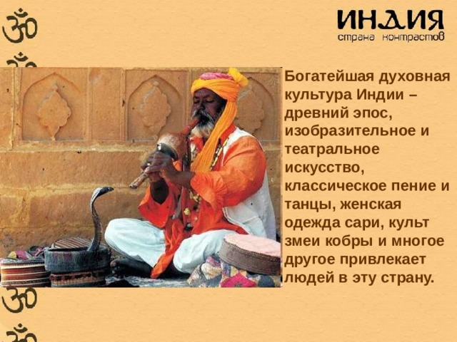 Богатейшая духовная культура Индии – древний эпос, изобразительное и театральное искусство, классическое пение и танцы, женская одежда сари, культ змеи кобры и многое другое привлекает людей в эту страну.  