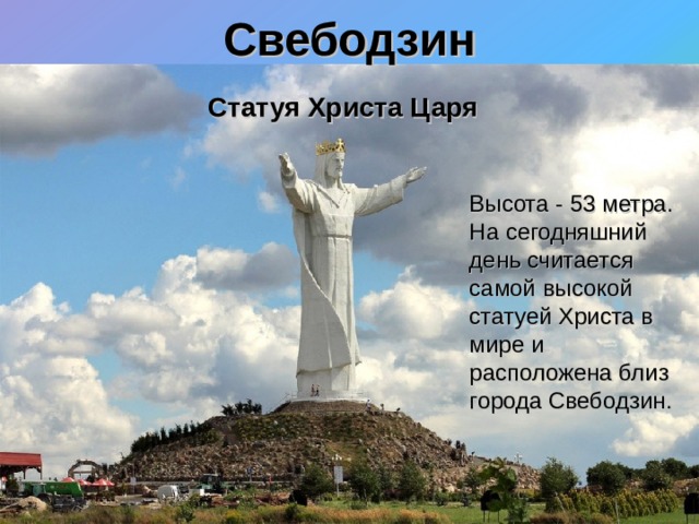 Свебодзин   Статуя Христа Царя  Высота - 53 метра. На сегодняшний день считается самой высокой статуей Христа в мире и расположена близ города Свебодзин. 