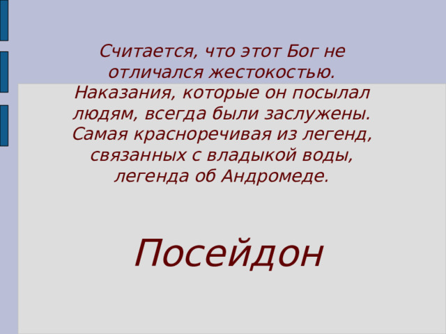 Считается, что этот Бог не отличался жестокостью. Наказания, которые он посылал людям, всегда были заслужены. Самая красноречивая из легенд, связанных с владыкой воды, легенда об Андромеде. Посейдон 