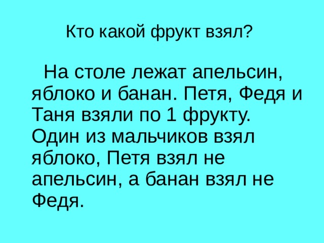  Кто какой фрукт взял?   На столе лежат апельсин, яблоко и банан. Петя, Федя и Таня взяли по 1 фрукту. Один из мальчиков взял яблоко, Петя взял не апельсин, а банан взял не Федя. 