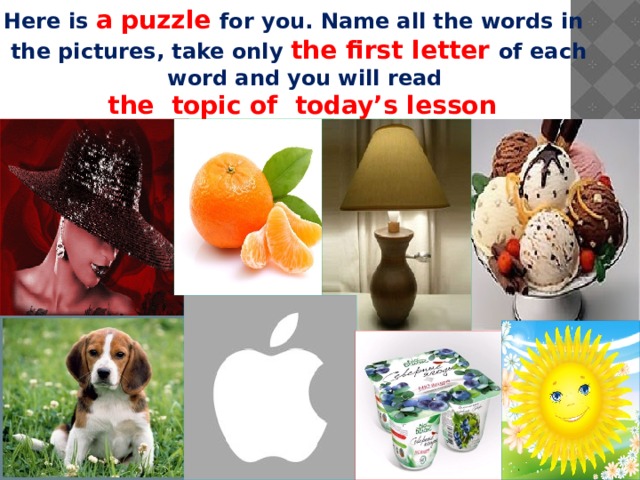 Here is a puzzle for you. Name all the words in  the pictures, take only the first letter  of each  word and you will read  the topic of today’s lesson 
